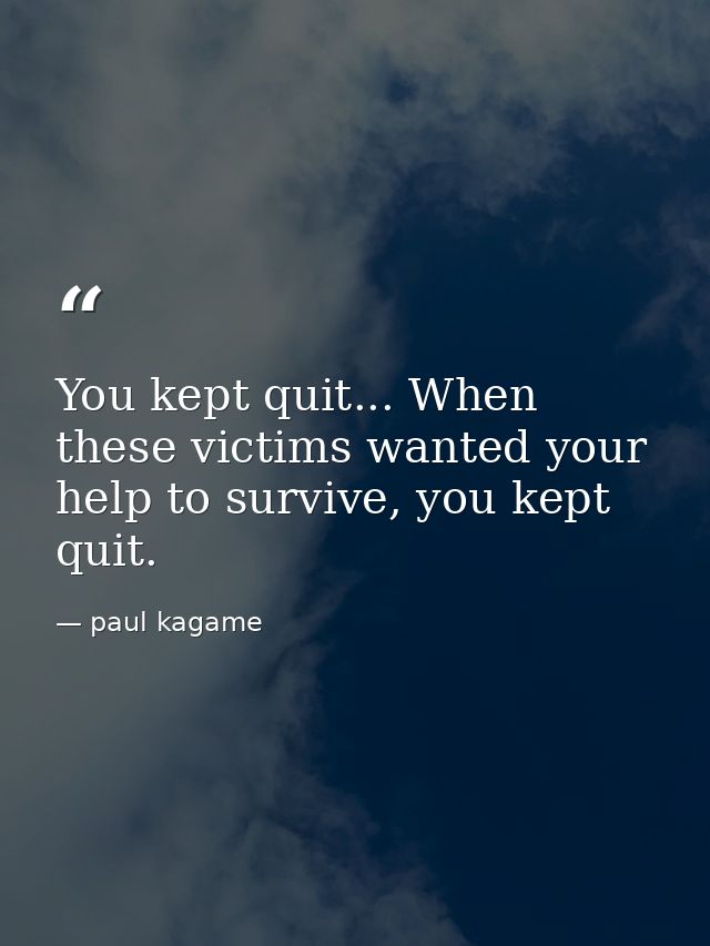 You kept quit... When these victims wanted your help to survive, you kept quit. — paul kagame