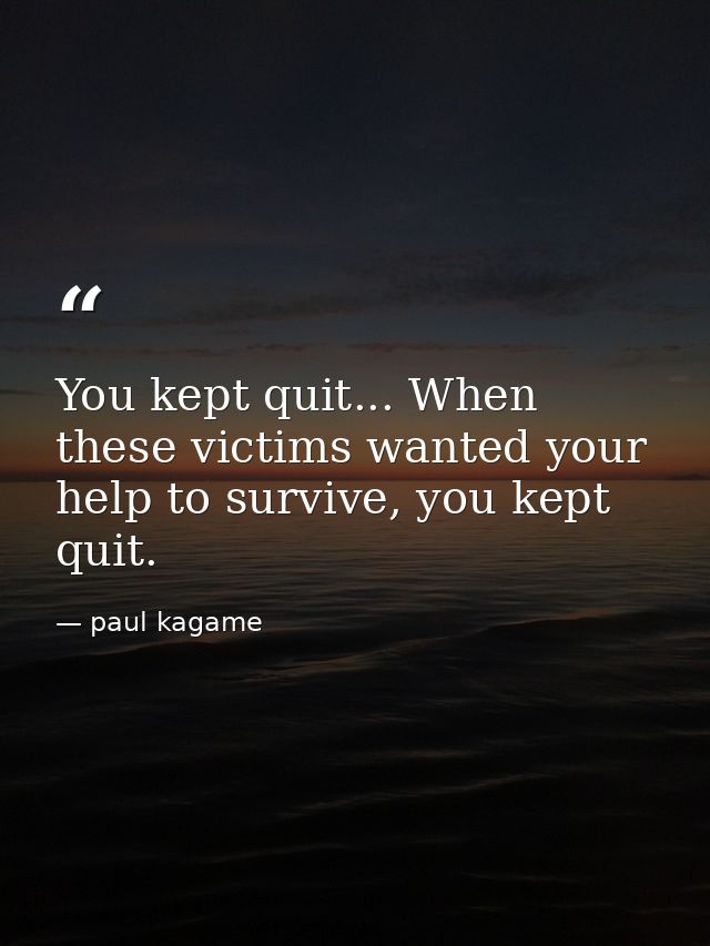 You kept quit... When these victims wanted your help to survive, you kept quit. — paul kagame
