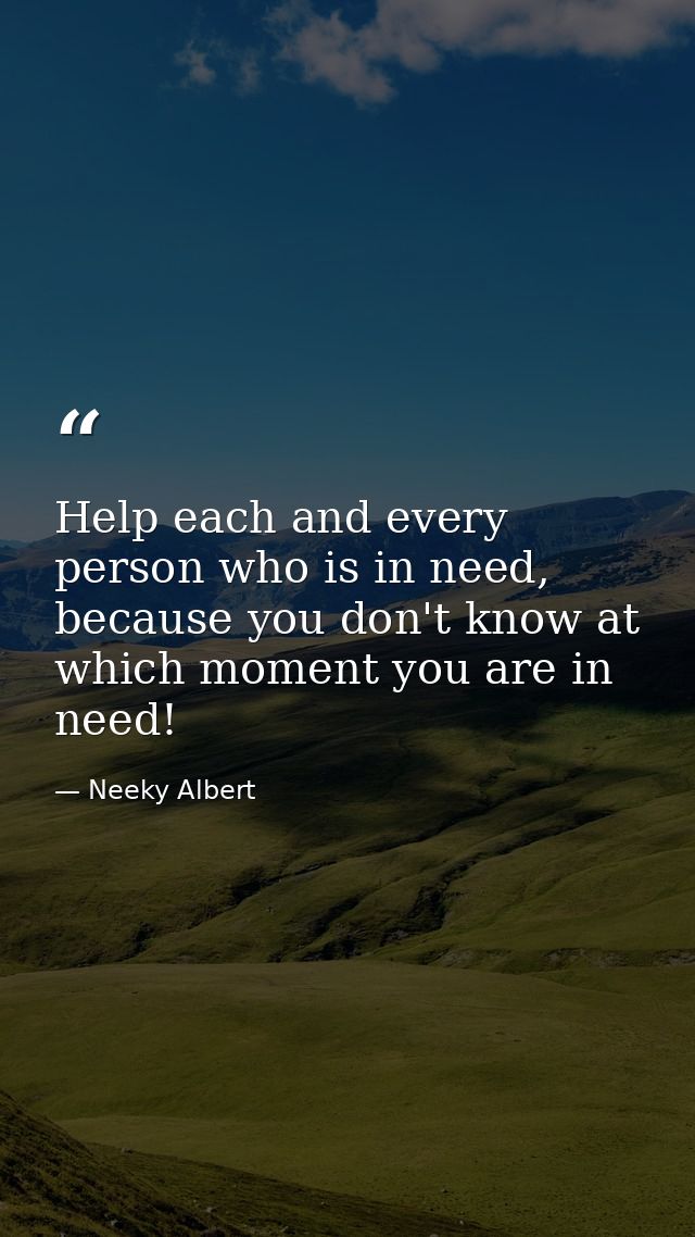 Help each and every person who is in need, because you don't know at which moment you are in need! — Neeky Albert