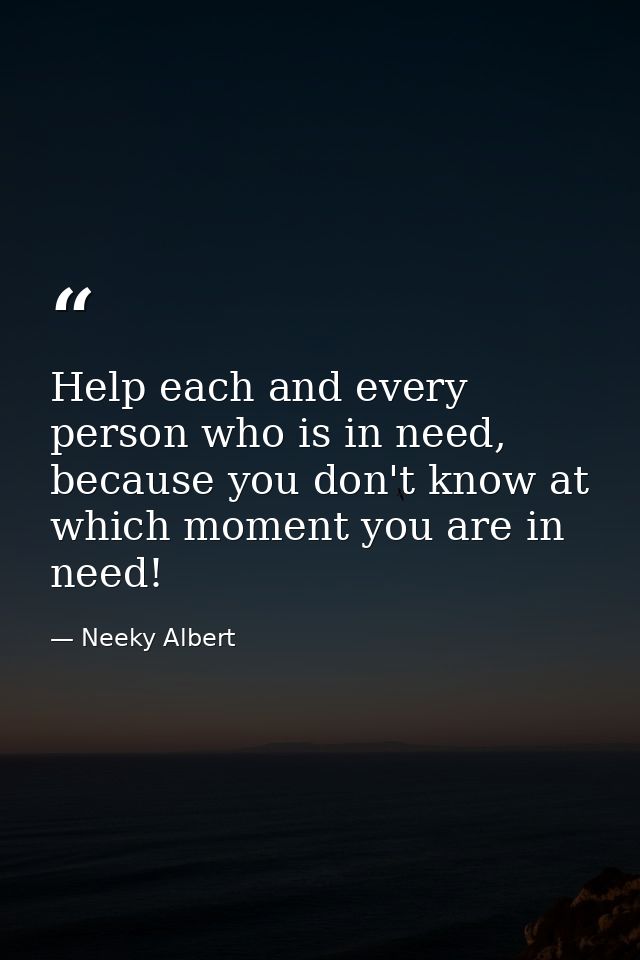 Help each and every person who is in need, because you don't know at which moment you are in need! — Neeky Albert