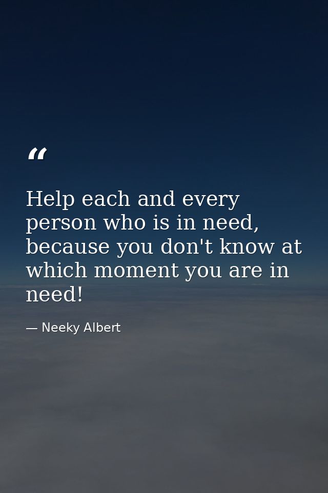 Help each and every person who is in need, because you don't know at which moment you are in need! — Neeky Albert