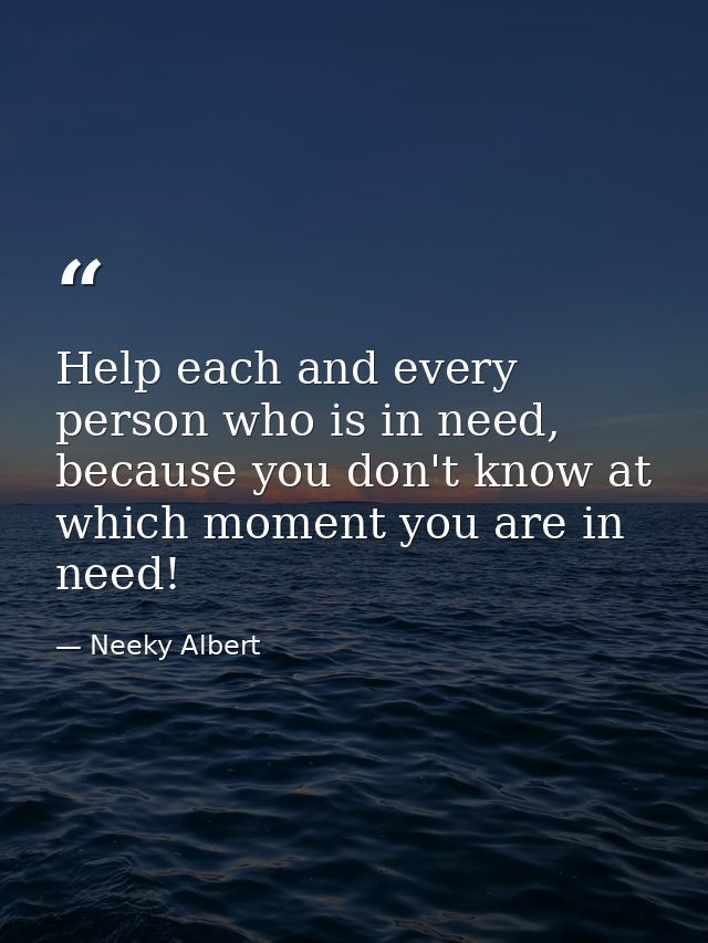 Help each and every person who is in need, because you don't know at which moment you are in need! — Neeky Albert