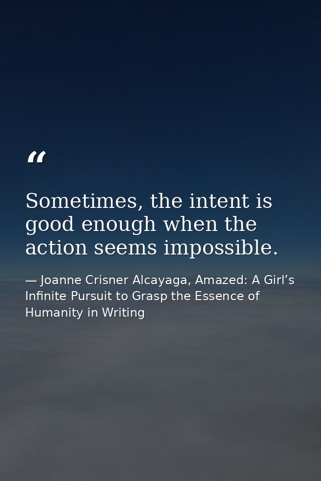 Sometimes, the intent is good enough when the action seems impossible. — Joanne Crisner Alcayaga, Amazed: A Girl’s Infinite Pursuit to Grasp the Essence of Humanity in Writing