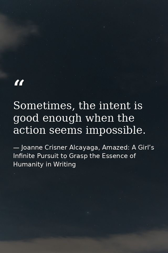 Sometimes, the intent is good enough when the action seems impossible. — Joanne Crisner Alcayaga, Amazed: A Girl’s Infinite Pursuit to Grasp the Essence of Humanity in Writing