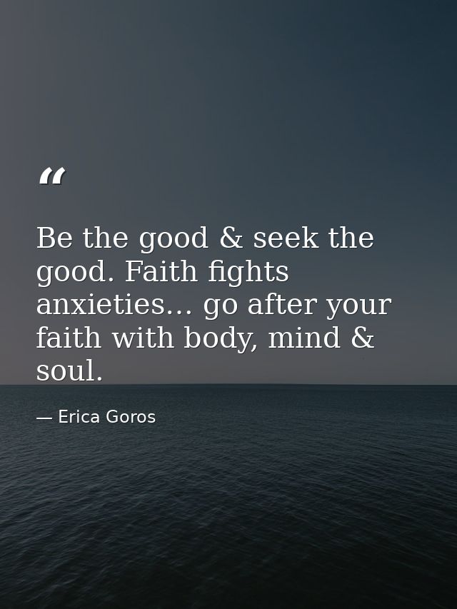 Be the good & seek the good. Faith fights anxieties… go after your faith with body, mind & soul. — Erica Goros