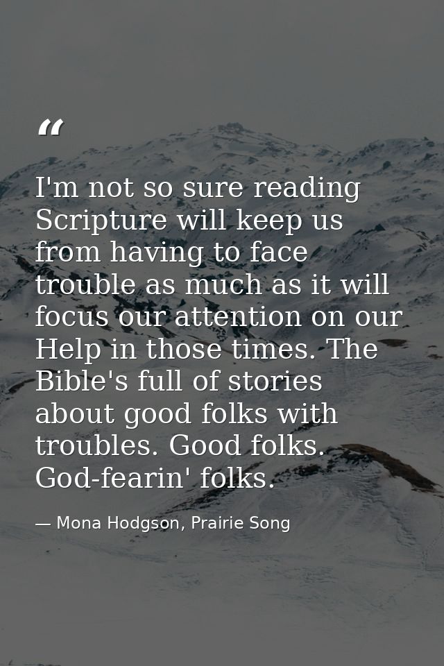 I'm not so sure reading Scripture will keep us from having to face trouble as much as it will focus our attention on our — Mona Hodgson, Prairie Song