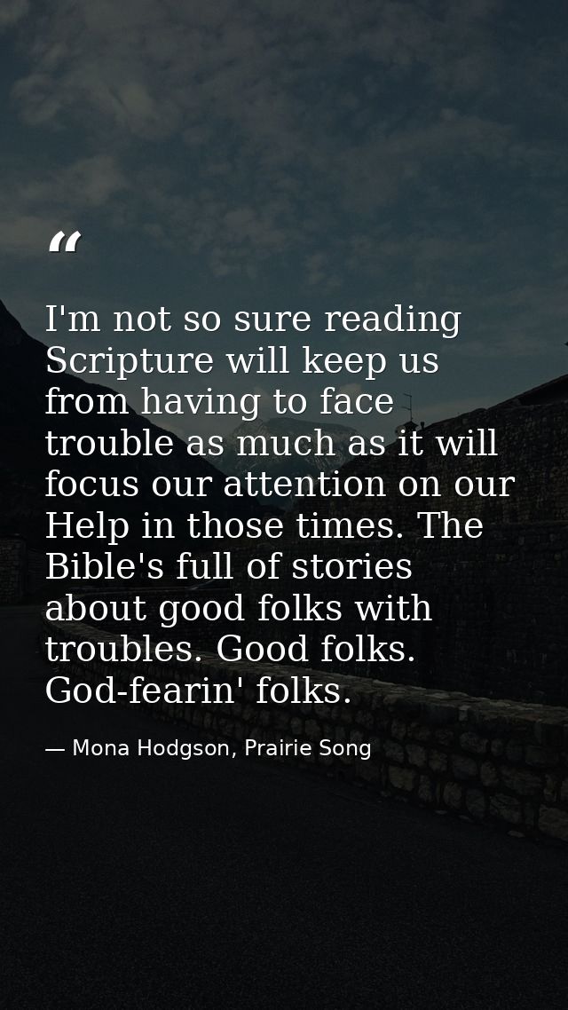 I'm not so sure reading Scripture will keep us from having to face trouble as much as it will focus our attention on our — Mona Hodgson, Prairie Song
