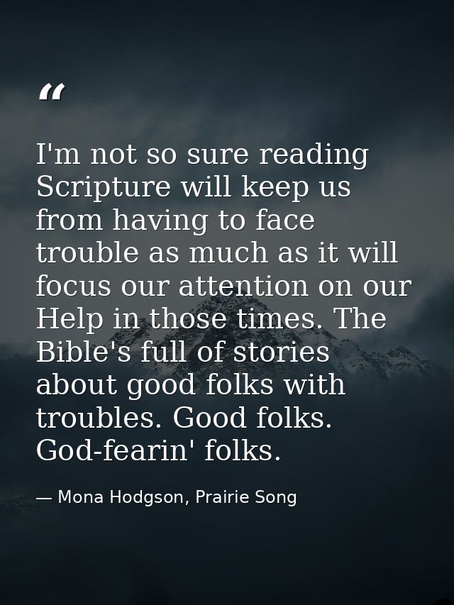 I'm not so sure reading Scripture will keep us from having to face trouble as much as it will focus our attention on our — Mona Hodgson, Prairie Song