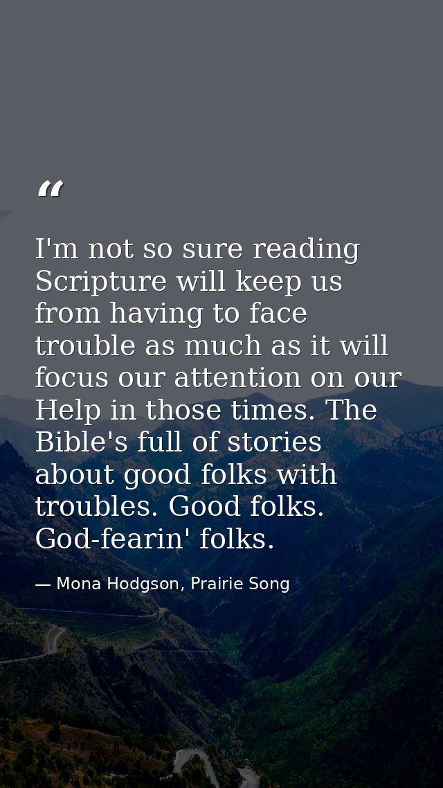 I'm not so sure reading Scripture will keep us from having to face trouble as much as it will focus our attention on our — Mona Hodgson, Prairie Song