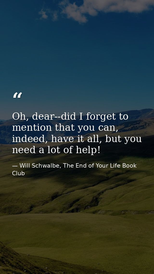 Oh, dear--did I forget to mention that you can, indeed, have it all, but you need a lot of help! — Will Schwalbe, The End of Your Life Book Club