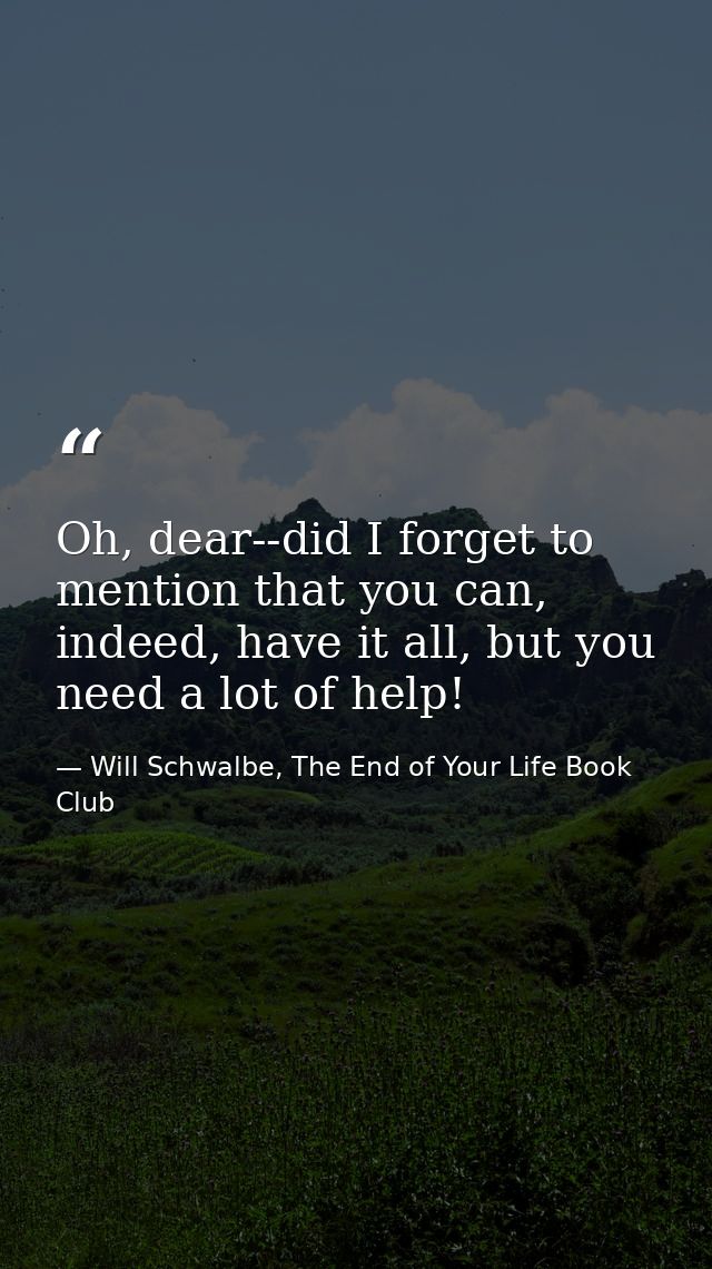 Oh, dear--did I forget to mention that you can, indeed, have it all, but you need a lot of help! — Will Schwalbe, The End of Your Life Book Club