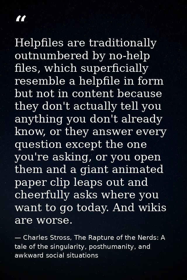 Helpfiles are traditionally outnumbered by no-help files, which superficially resemble a helpfile in form but not in con — Charles Stross, The Rapture of the Nerds: A tale of the singularity, posthumanity, and awkward social situations