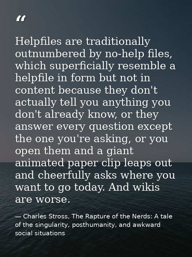 Helpfiles are traditionally outnumbered by no-help files, which superficially resemble a helpfile in form but not in con — Charles Stross, The Rapture of the Nerds: A tale of the singularity, posthumanity, and awkward social situations