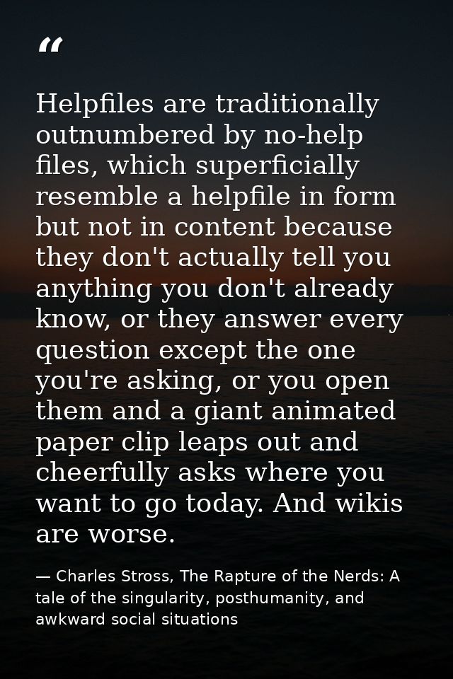 Helpfiles are traditionally outnumbered by no-help files, which superficially resemble a helpfile in form but not in con — Charles Stross, The Rapture of the Nerds: A tale of the singularity, posthumanity, and awkward social situations
