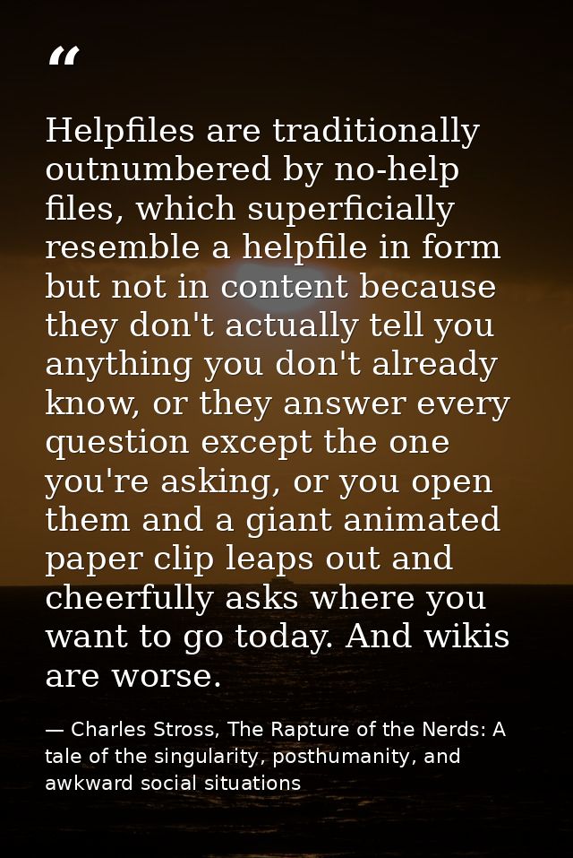 Helpfiles are traditionally outnumbered by no-help files, which superficially resemble a helpfile in form but not in con — Charles Stross, The Rapture of the Nerds: A tale of the singularity, posthumanity, and awkward social situations