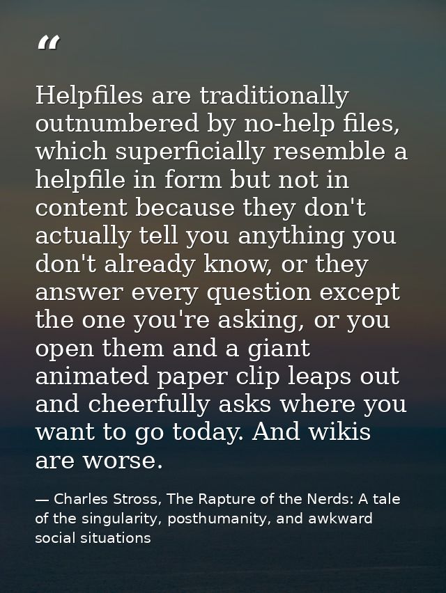 Helpfiles are traditionally outnumbered by no-help files, which superficially resemble a helpfile in form but not in con — Charles Stross, The Rapture of the Nerds: A tale of the singularity, posthumanity, and awkward social situations
