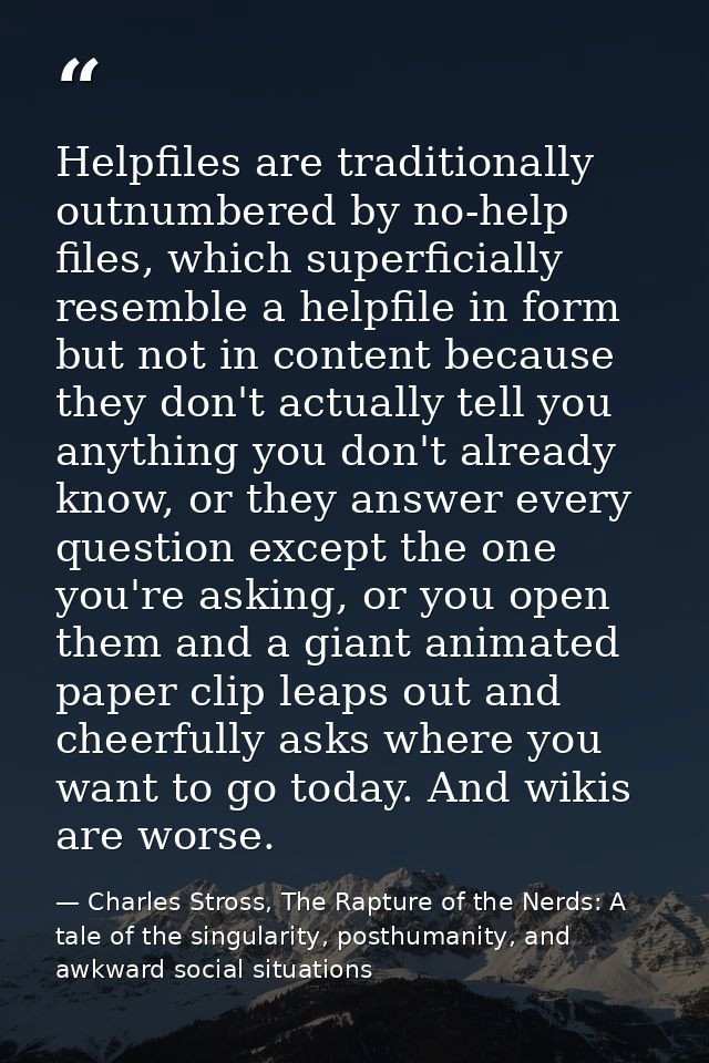 Helpfiles are traditionally outnumbered by no-help files, which superficially resemble a helpfile in form but not in con — Charles Stross, The Rapture of the Nerds: A tale of the singularity, posthumanity, and awkward social situations