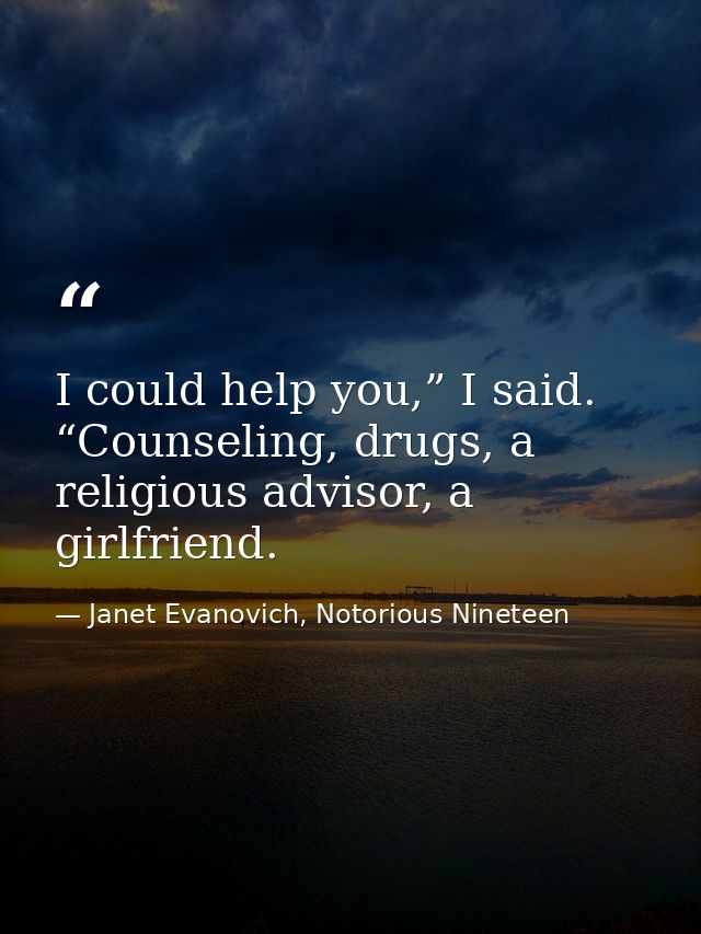 I could help you,” I said. “Counseling, drugs, a religious advisor, a girlfriend. — Janet Evanovich, Notorious Nineteen