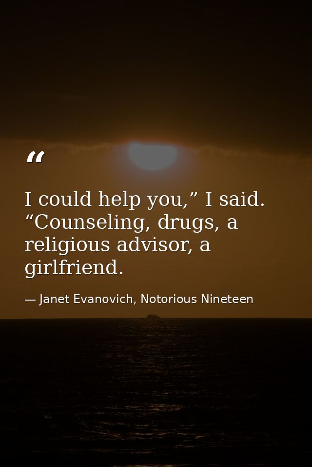 I could help you,” I said. “Counseling, drugs, a religious advisor, a girlfriend. — Janet Evanovich, Notorious Nineteen