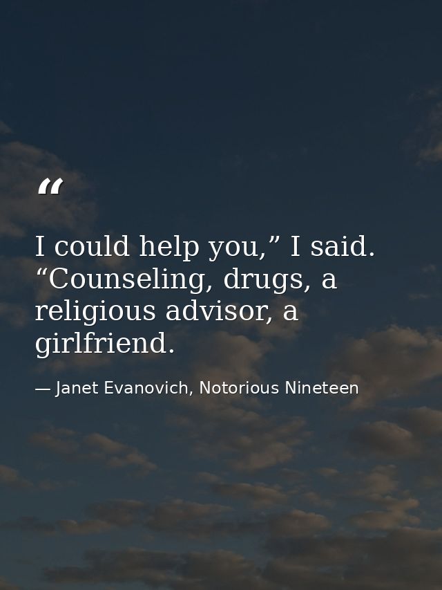 I could help you,” I said. “Counseling, drugs, a religious advisor, a girlfriend. — Janet Evanovich, Notorious Nineteen