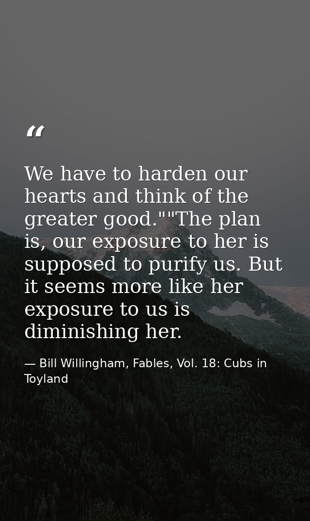 We have to harden our hearts and think of the greater good.""The plan is, our exposure to her is supposed to purify us.  — Bill Willingham, Fables, Vol. 18: Cubs in Toyland