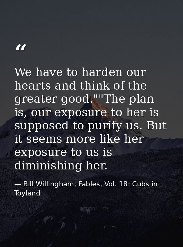 We have to harden our hearts and think of the greater good.""The plan is, our exposure to her is supposed to purify us.  — Bill Willingham, Fables, Vol. 18: Cubs in Toyland