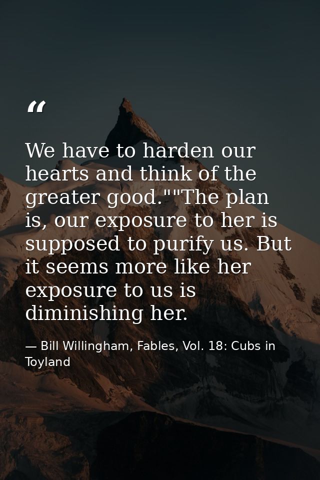 We have to harden our hearts and think of the greater good.""The plan is, our exposure to her is supposed to purify us.  — Bill Willingham, Fables, Vol. 18: Cubs in Toyland