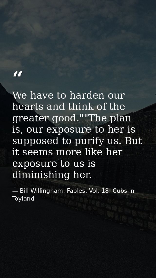 We have to harden our hearts and think of the greater good.""The plan is, our exposure to her is supposed to purify us.  — Bill Willingham, Fables, Vol. 18: Cubs in Toyland