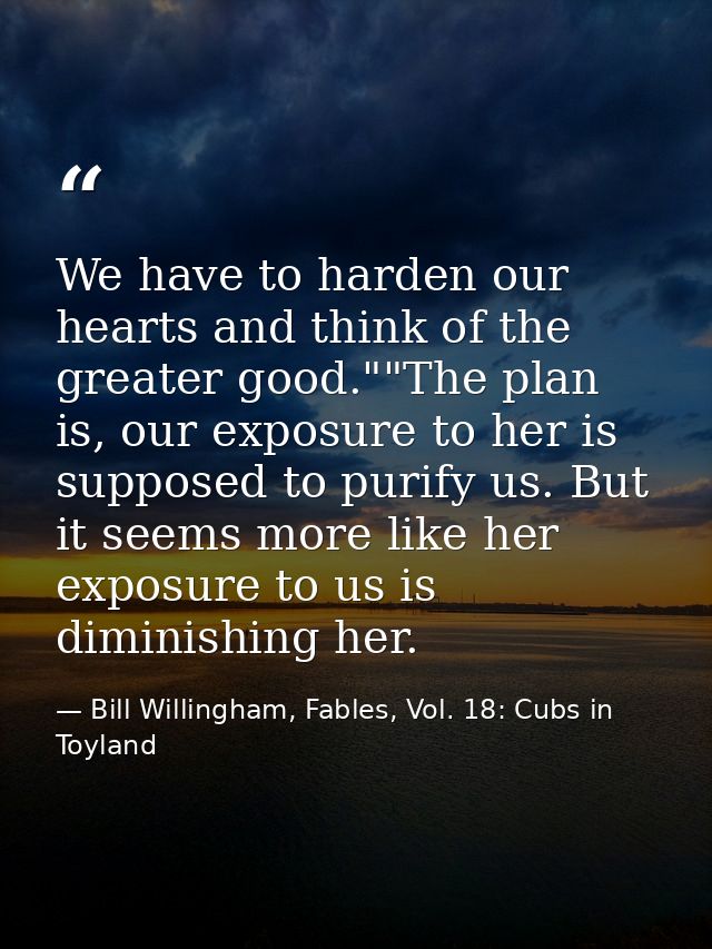 We have to harden our hearts and think of the greater good.""The plan is, our exposure to her is supposed to purify us.  — Bill Willingham, Fables, Vol. 18: Cubs in Toyland