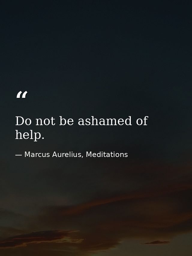 Do not be ashamed of help. — Marcus Aurelius, Meditations