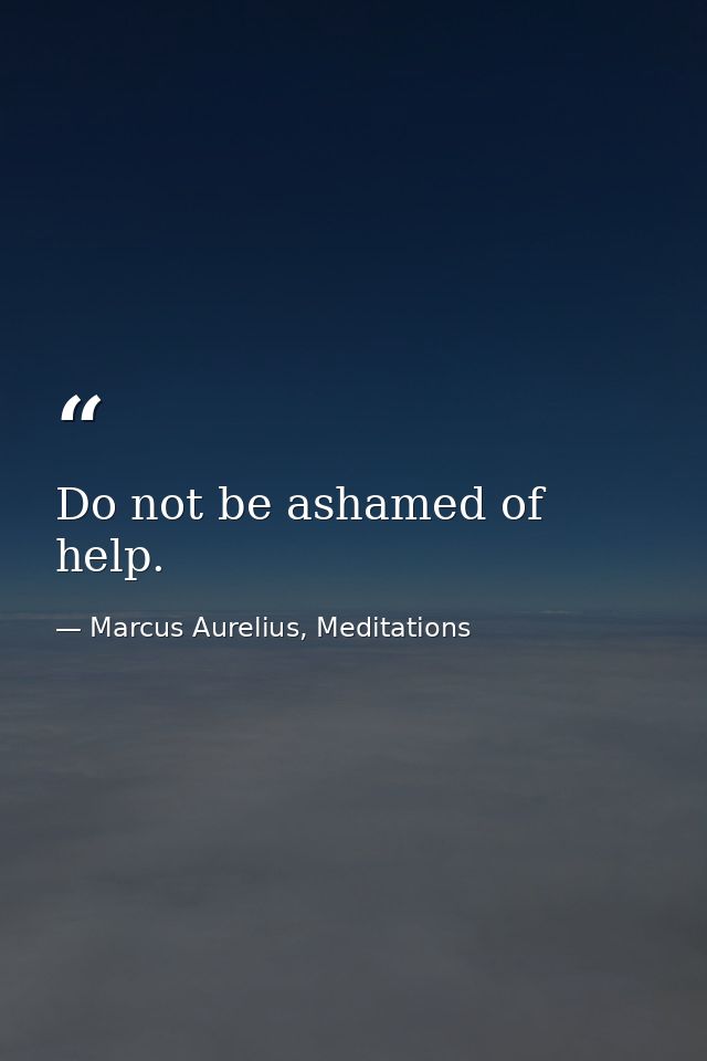 Do not be ashamed of help. — Marcus Aurelius, Meditations