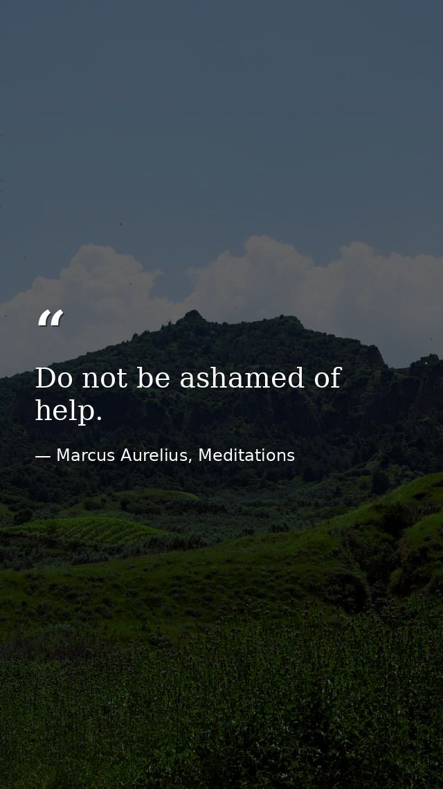 Do not be ashamed of help. — Marcus Aurelius, Meditations