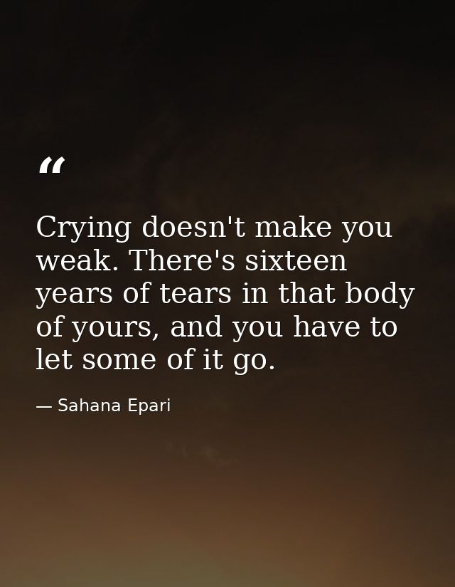 Crying doesn't make you weak. There's sixteen years of tears in that body of yours, and you have to let some of it go. — Sahana Epari