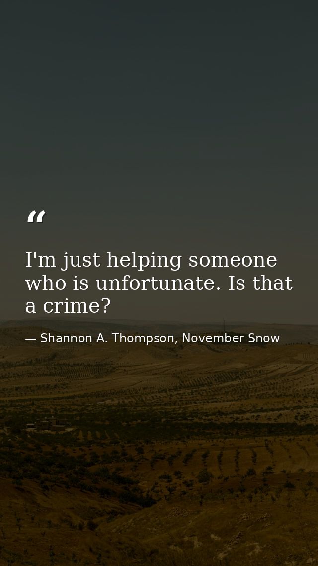 I'm just helping someone who is unfortunate. Is that a crime? — Shannon A. Thompson, November Snow