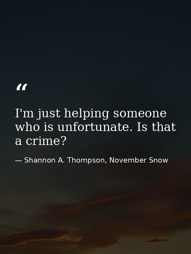 I'm just helping someone who is unfortunate. Is that a crime? — Shannon A. Thompson, November Snow