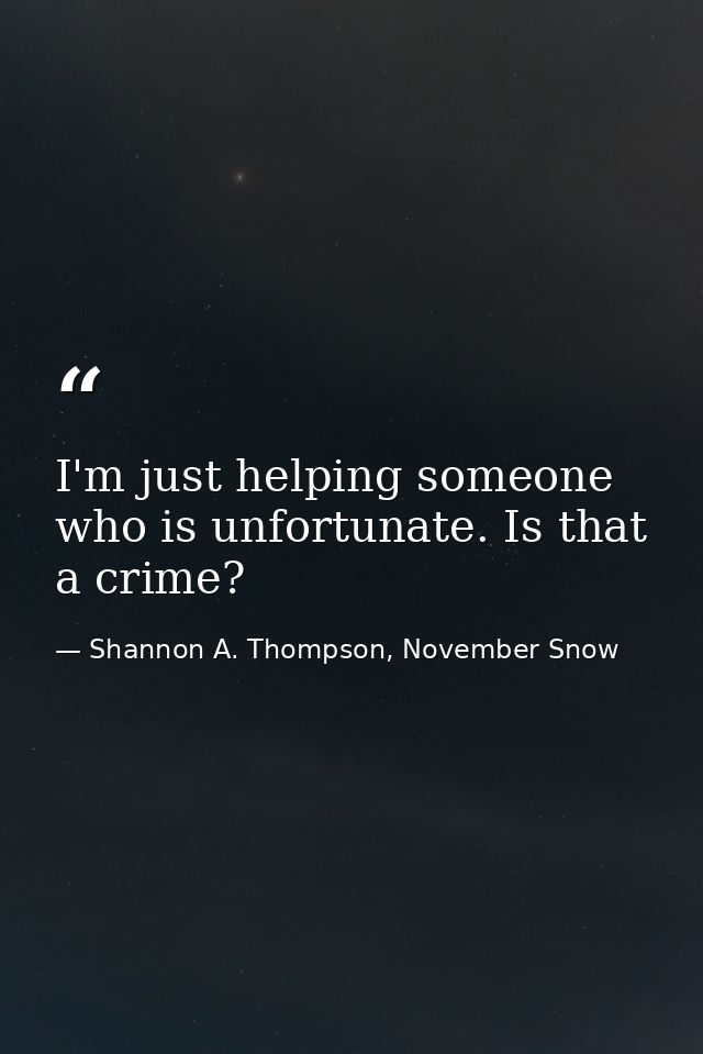 I'm just helping someone who is unfortunate. Is that a crime? — Shannon A. Thompson, November Snow