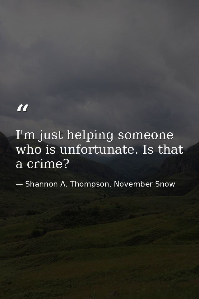 I'm just helping someone who is unfortunate. Is that a crime? — Shannon A. Thompson, November Snow
