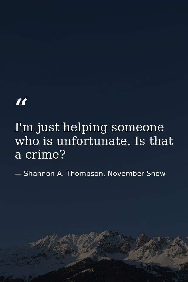 I'm just helping someone who is unfortunate. Is that a crime? — Shannon A. Thompson, November Snow