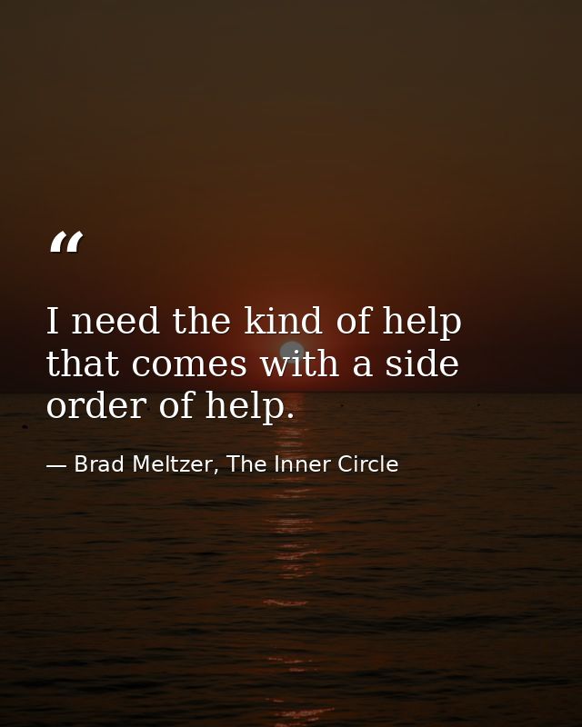 I need the kind of help that comes with a side order of help. — Brad Meltzer, The Inner Circle