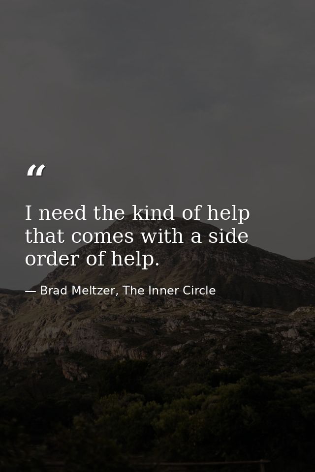 I need the kind of help that comes with a side order of help. — Brad Meltzer, The Inner Circle