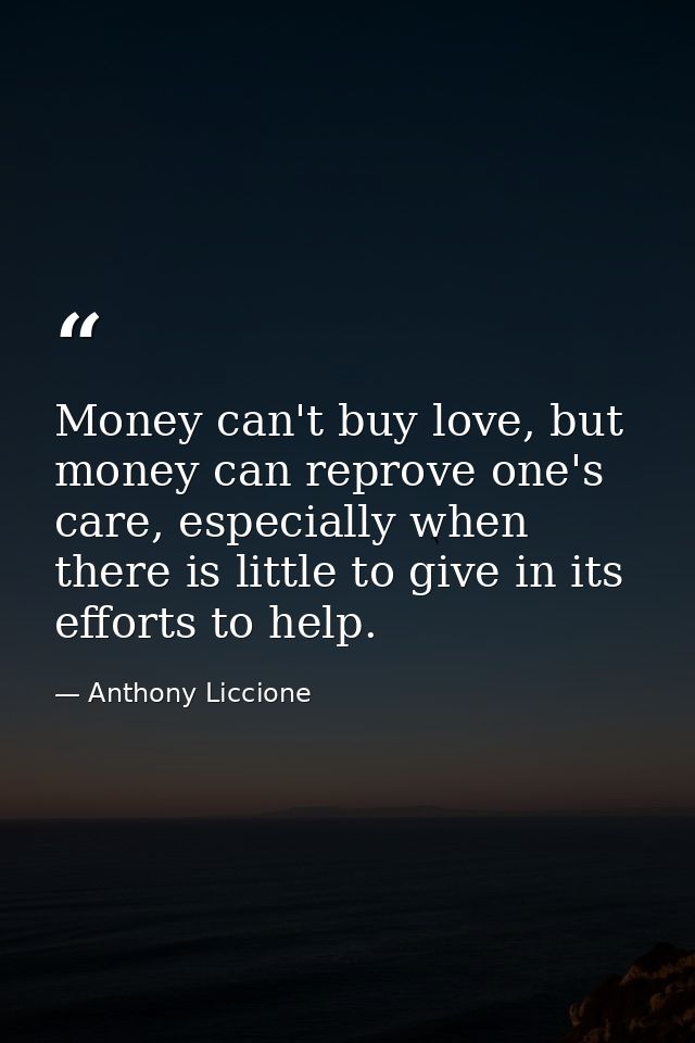 Money can't buy love, but money can reprove one's care, especially when there is little to give in its efforts to help. — Anthony Liccione