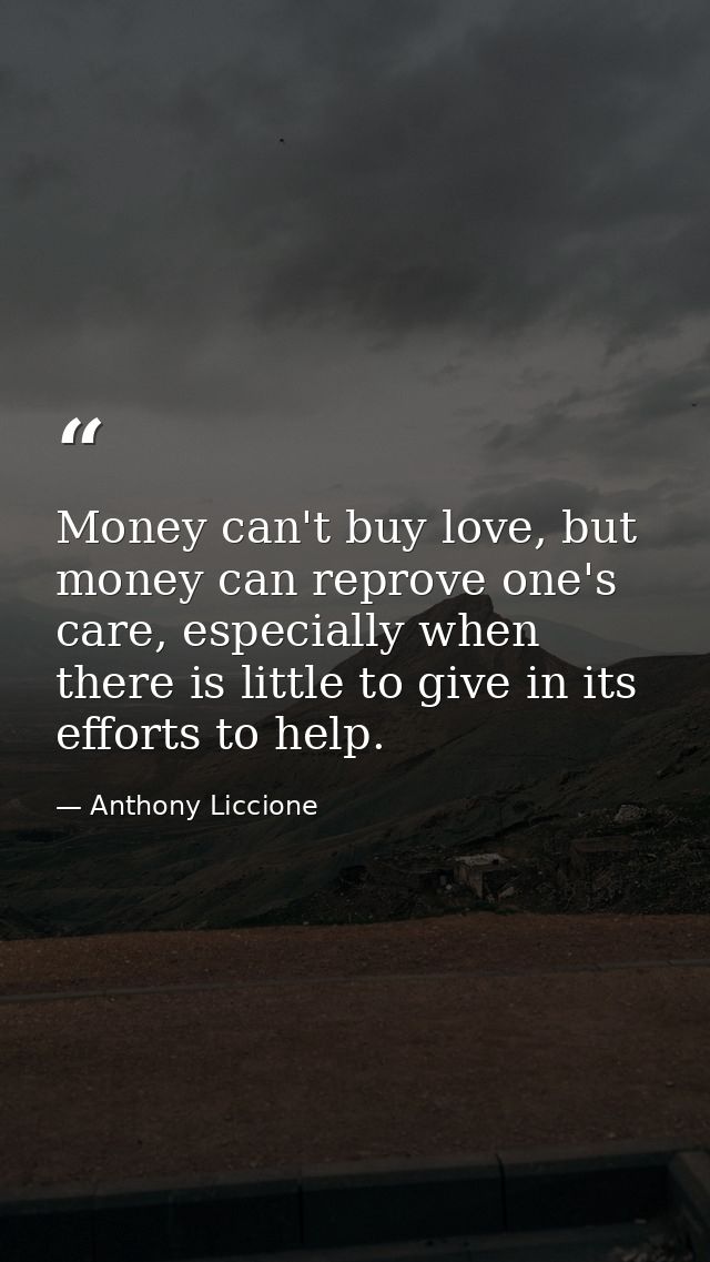 Money can't buy love, but money can reprove one's care, especially when there is little to give in its efforts to help. — Anthony Liccione