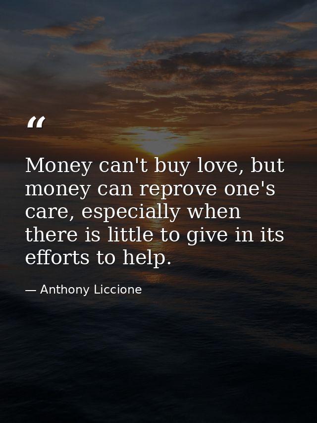Money can't buy love, but money can reprove one's care, especially when there is little to give in its efforts to help. — Anthony Liccione