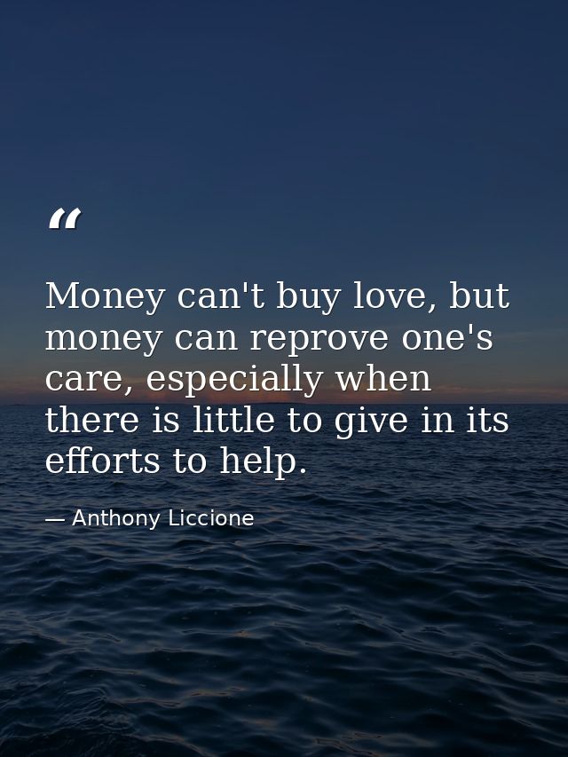 Money can't buy love, but money can reprove one's care, especially when there is little to give in its efforts to help. — Anthony Liccione
