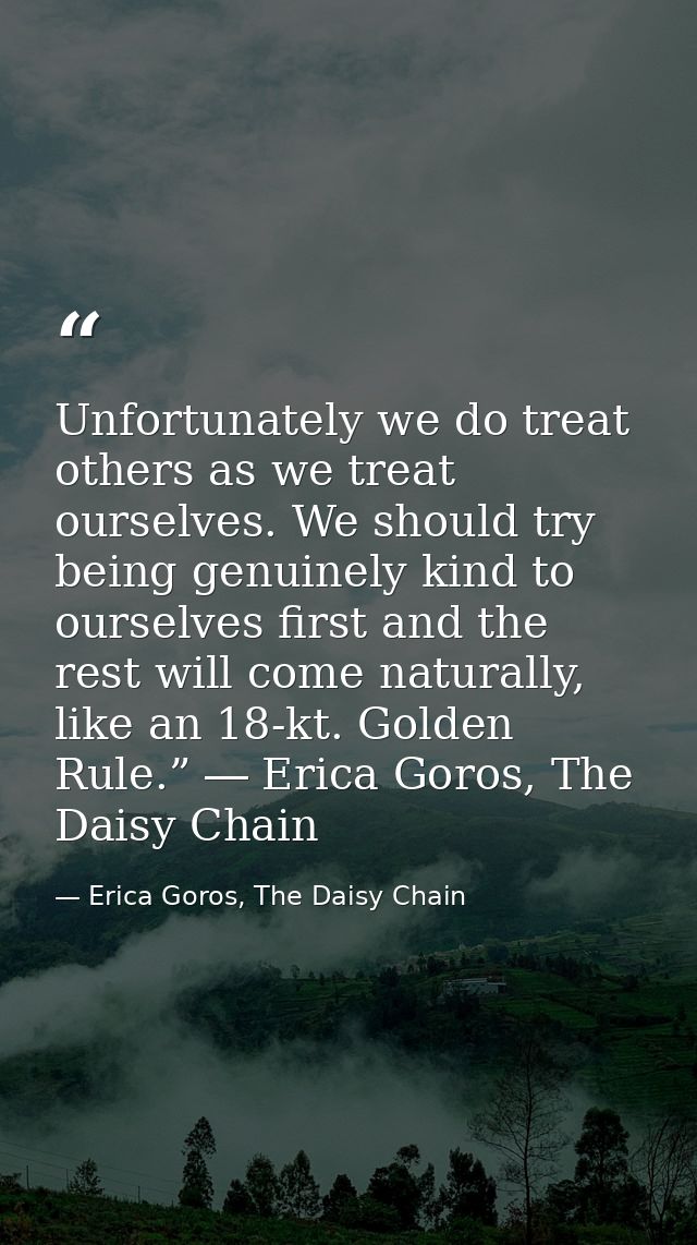 Unfortunately we do treat others as we treat ourselves. We should try being genuinely kind to ourselves first and the re — Erica Goros, The Daisy Chain