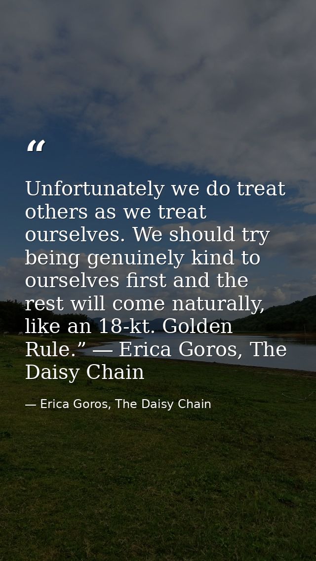 Unfortunately we do treat others as we treat ourselves. We should try being genuinely kind to ourselves first and the re — Erica Goros, The Daisy Chain