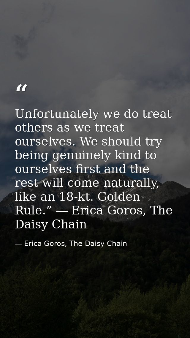 Unfortunately we do treat others as we treat ourselves. We should try being genuinely kind to ourselves first and the re — Erica Goros, The Daisy Chain