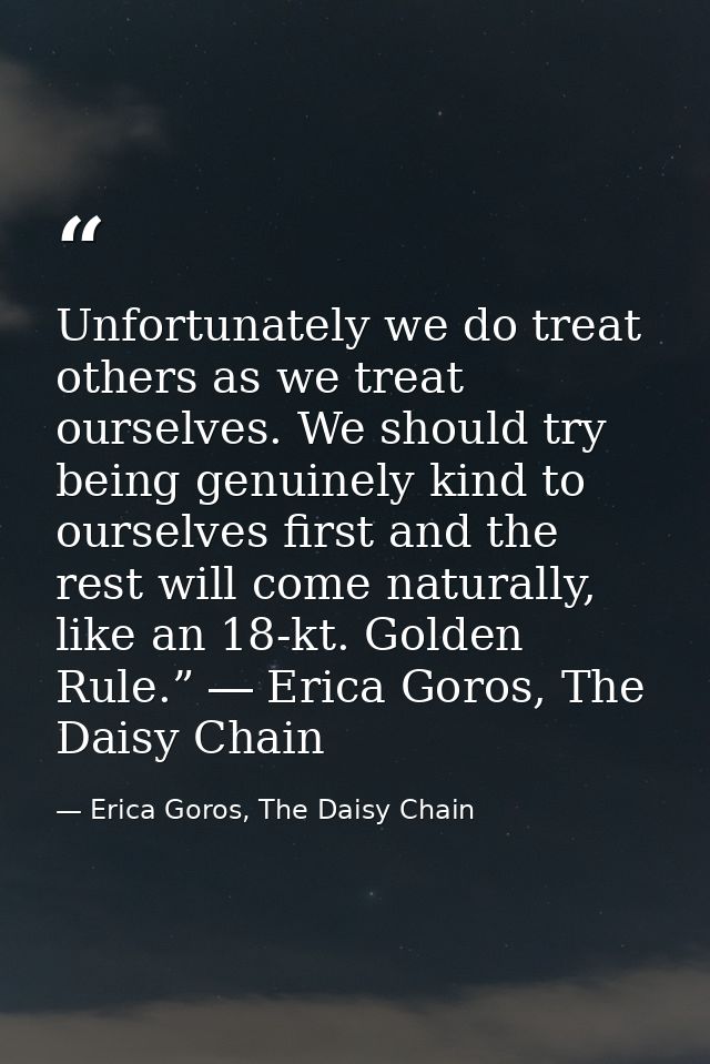 Unfortunately we do treat others as we treat ourselves. We should try being genuinely kind to ourselves first and the re — Erica Goros, The Daisy Chain
