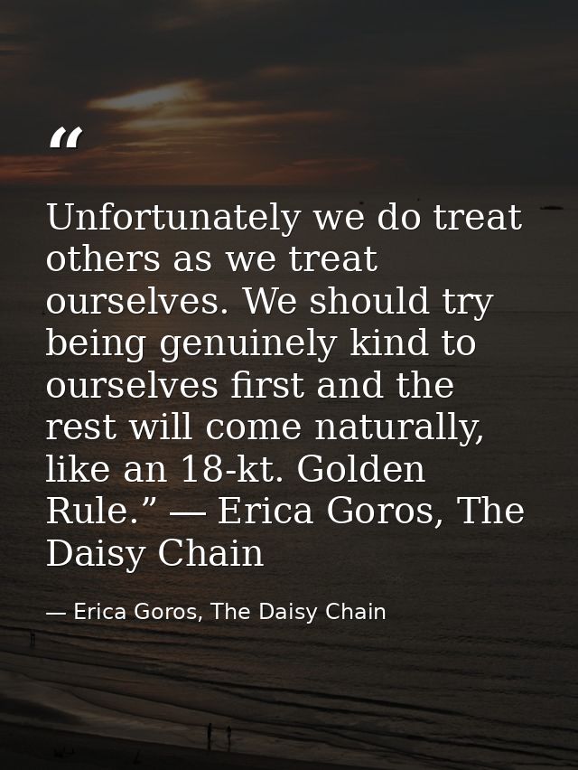Unfortunately we do treat others as we treat ourselves. We should try being genuinely kind to ourselves first and the re — Erica Goros, The Daisy Chain
