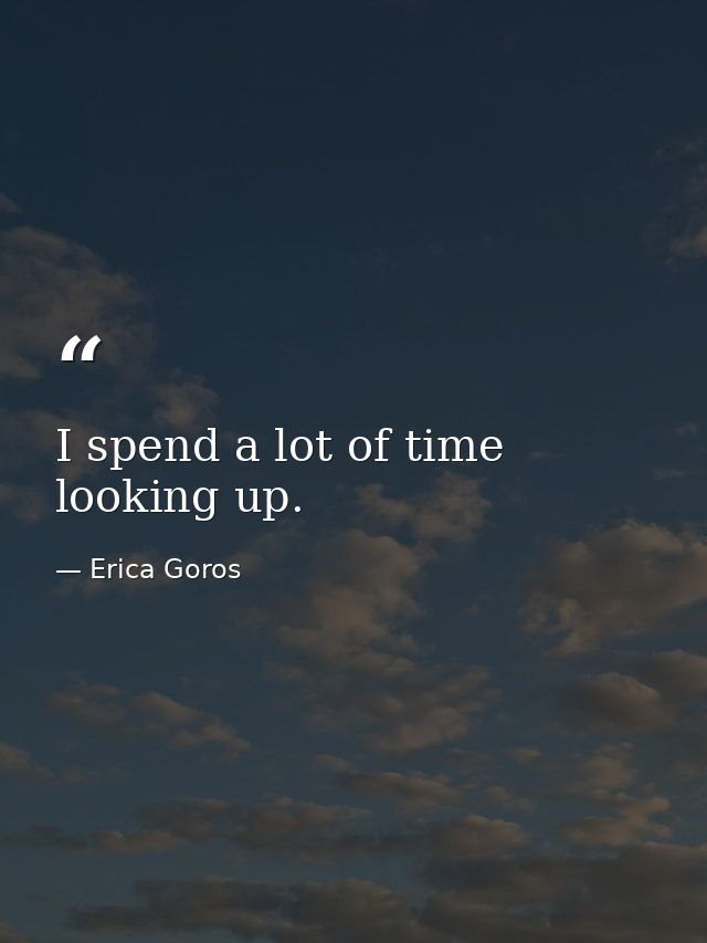 I spend a lot of time looking up. — Erica Goros
